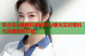 吴亦凡b榜黑料揭秘平台曝光实时爆料与深度解析功能