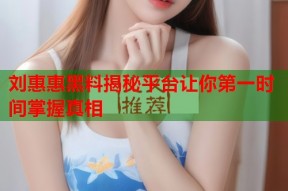 刘惠惠黑料揭秘平台让你第一时间掌握真相
