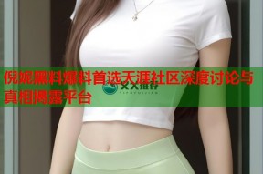 倪妮黑料爆料首选天涯社区深度讨论与真相揭露平台