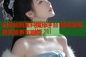云朵妈妈黑料揭秘平台 轻松发现真实故事与趣闻