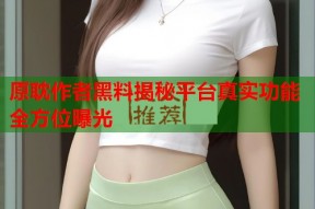 原耽作者黑料揭秘平台真实功能全方位曝光