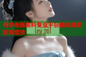 化学老施黑料专业平台精准施肥助农增效