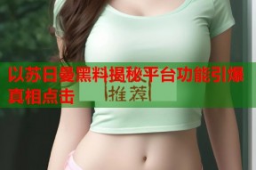 以苏日曼黑料揭秘平台功能引爆真相点击