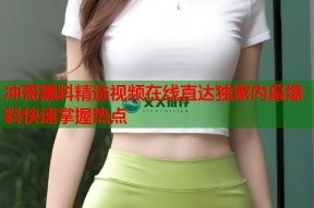 冲哥黑料精选视频在线直达独家内幕爆料快速掌握热点