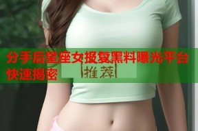 分手后星座女报复黑料曝光平台快速揭密
