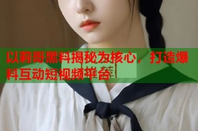 以莉哥黑料揭秘为核心，打造爆料互动短视频平台