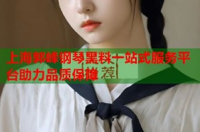 上海郭峰钢琴黑料一站式服务平台助力品质保障