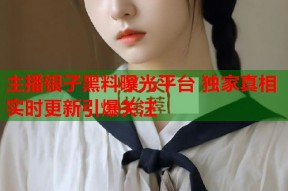 主播银子黑料曝光平台 独家真相实时更新引爆关注