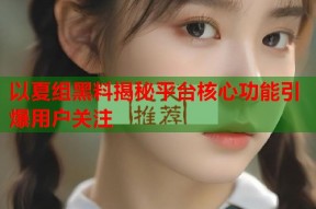 以夏组黑料揭秘平台核心功能引爆用户关注