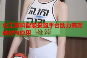 化工黑料智能采购平台助力高效选材与应用