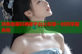 刘惠惠黑料揭秘平台让你第一时间掌握真相