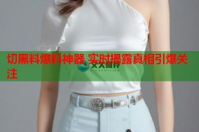 切黑料爆料神器 实时揭露真相引爆关注