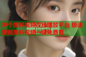 冲个黑料视频在线播放平台 极速更新黑料视频一键免费看