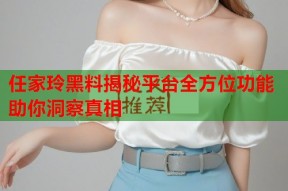 任家玲黑料揭秘平台全方位功能助你洞察真相