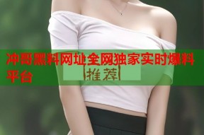 冲哥黑料网址全网独家实时爆料平台