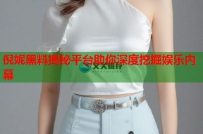 倪妮黑料揭秘平台助你深度挖掘娱乐内幕
