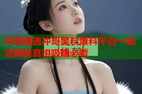 冲哥精选冲哥黑料爆料平台一站式揭秘真相吸睛必看