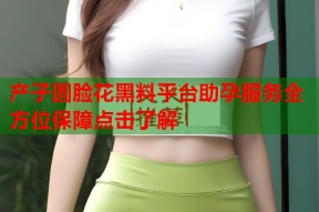 产子圆脸花黑料平台助孕服务全方位保障点击了解