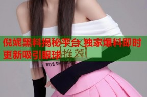 倪妮黑料揭秘平台 独家爆料即时更新吸引眼球