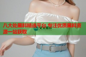 八大处黑料精选平台 专注优质黑料资源一站获取