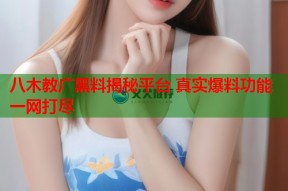八木教广黑料揭秘平台 真实爆料功能一网打尽