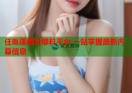 任胤蓬黑料爆料平台 一站掌握最新内幕信息