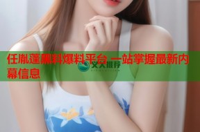 任胤蓬黑料爆料平台 一站掌握最新内幕信息