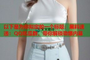 以下是为你拟定的一个标题：黑料速递：QQ吃瓜群，带你解锁劲爆内幕