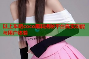 以上车吧coco黑料揭秘平台真实功能与用户体验