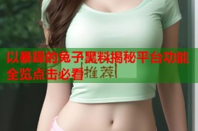 以暴躁的兔子黑料揭秘平台功能全览点击必看