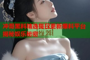 冲哥黑料精选每日更新爆料平台揭秘娱乐秘密