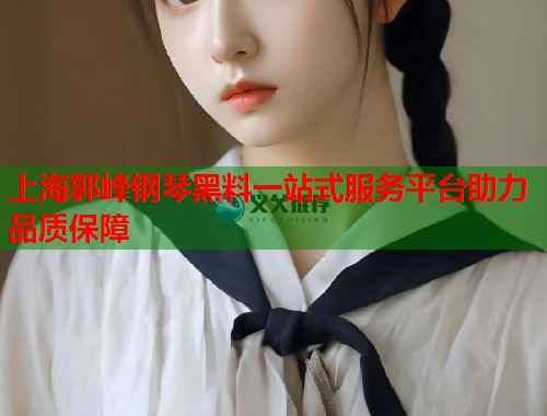 上海郭峰钢琴黑料一站式服务平台助力品质保障  第2张
