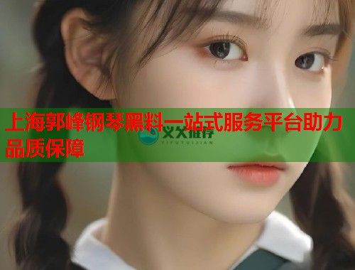 上海郭峰钢琴黑料一站式服务平台助力品质保障  第1张