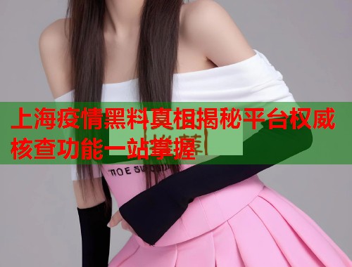 上海疫情黑料真相揭秘平台权威核查功能一站掌握  第2张