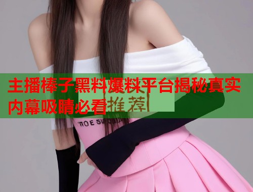 主播棒子黑料爆料平台揭秘真实内幕吸睛必看  第1张