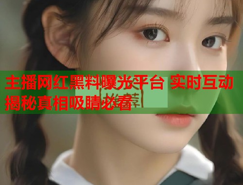 主播网红黑料曝光平台 实时互动揭秘真相吸睛必看  第2张