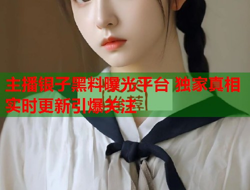 主播银子黑料曝光平台 独家真相实时更新引爆关注  第1张