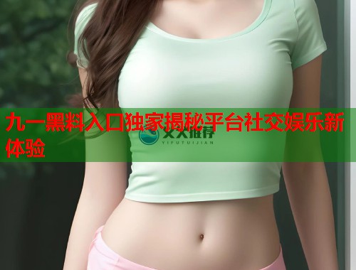 九一黑料入口独家揭秘平台社交娱乐新体验  第3张