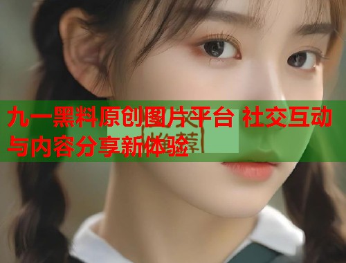 九一黑料原创图片平台 社交互动与内容分享新体验  第1张