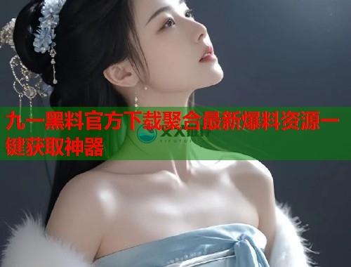 九一黑料官方下载聚合最新爆料资源一键获取神器  第1张
