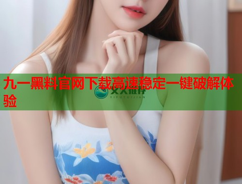 九一黑料官网下载高速稳定一键破解体验  第1张