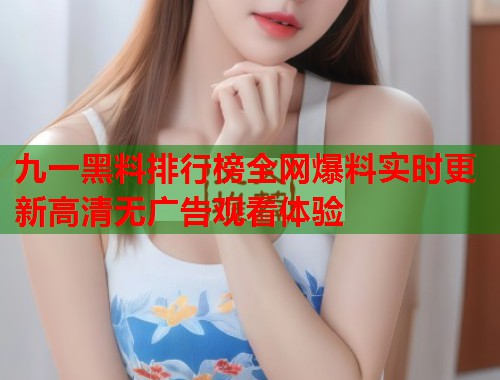 九一黑料排行榜全网爆料实时更新高清无广告观看体验  第1张