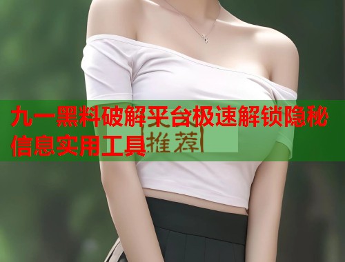 九一黑料破解平台极速解锁隐秘信息实用工具  第3张
