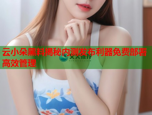 云小朵黑料揭秘内测发布利器免费部署高效管理  第1张
