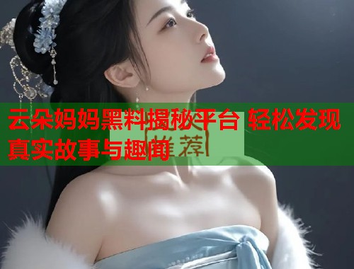 云朵妈妈黑料揭秘平台 轻松发现真实故事与趣闻  第1张