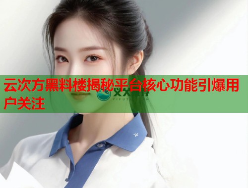 云次方黑料楼揭秘平台核心功能引爆用户关注  第1张