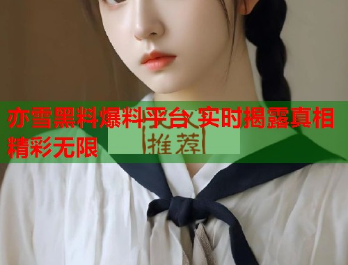 亦雪黑料爆料平台 实时揭露真相精彩无限  第1张
