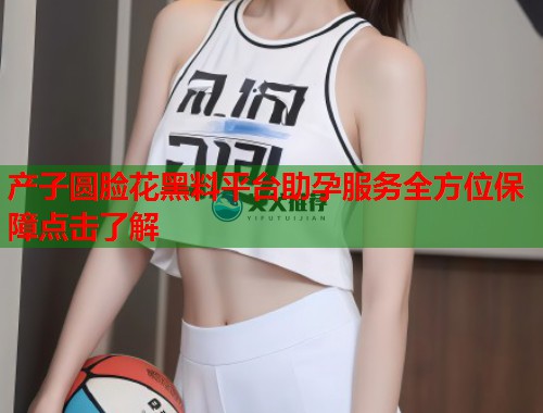 产子圆脸花黑料平台助孕服务全方位保障点击了解  第1张
