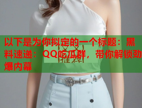 以下是为你拟定的一个标题：黑料速递：QQ吃瓜群，带你解锁劲爆内幕  第1张