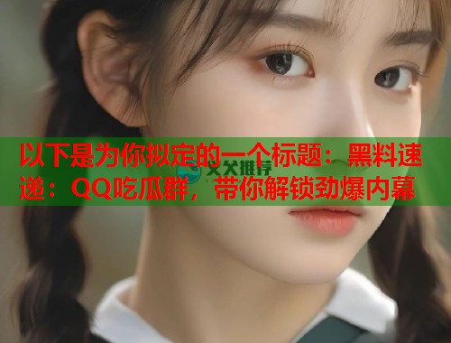 以下是为你拟定的一个标题：黑料速递：QQ吃瓜群，带你解锁劲爆内幕  第2张